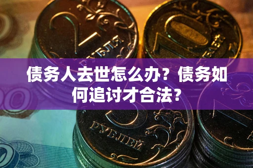 济南债务人去世怎么办？债务如何追讨才合法？
