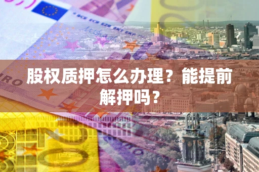 济南股权质押怎么办理？能提前解押吗？