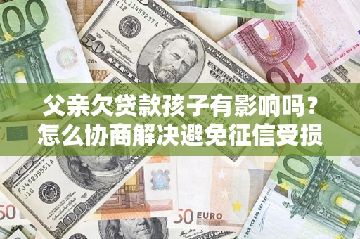 济南父亲欠贷款孩子有影响吗？怎么协商解决避免征信受损？