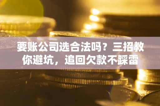 济南要账公司选合法吗？三招教你避坑，追回欠款不踩雷