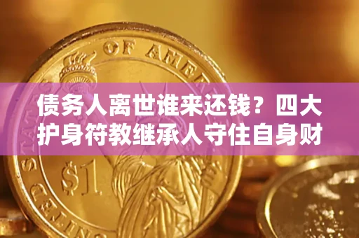 济南债务人离世谁来还钱？四大护身符教继承人守住自身财产