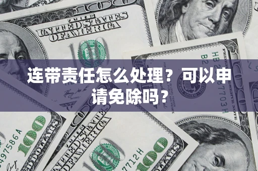 济南连带责任怎么处理？可以申请免除吗？