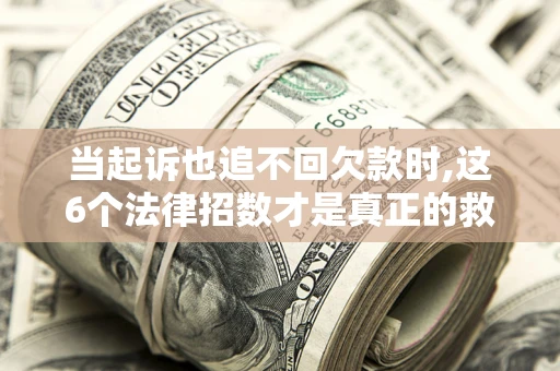 济南当起诉也追不回欠款时,这6个法律招数才是真正的救命稻草