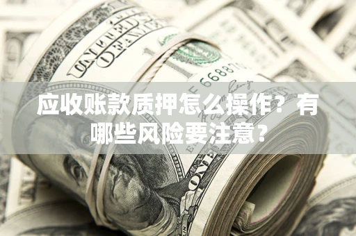 济南应收账款质押怎么操作？有哪些风险要注意？